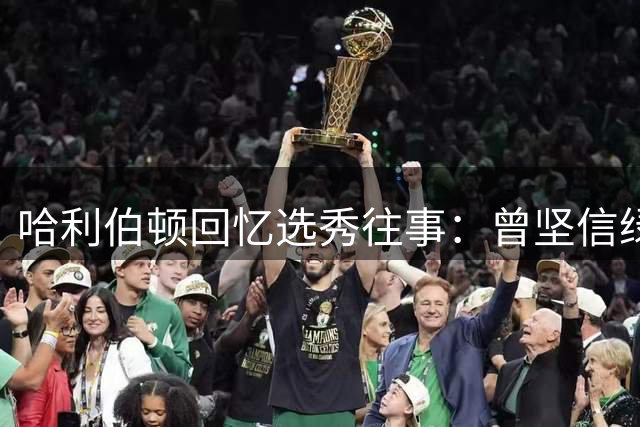 哈利伯顿回忆选秀往事：曾坚信绿军会交易选我 加盟波士顿将很震撼