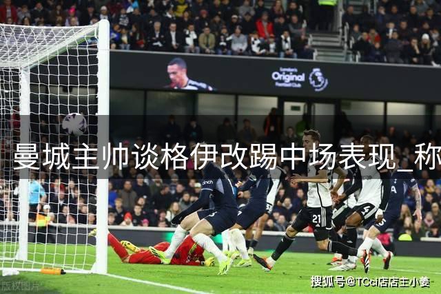 曼城主帅谈格伊改踢中场表现 称球队逆转展现顽强斗志